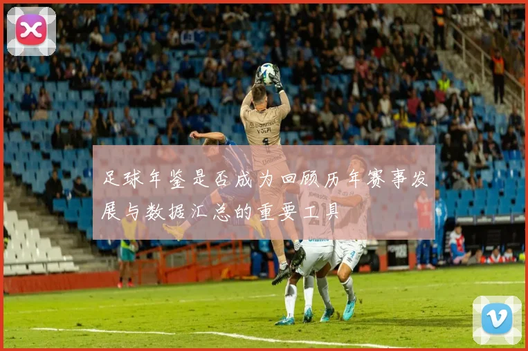 足球年鉴是否成为回顾历年赛事发展与数据汇总的重要工具