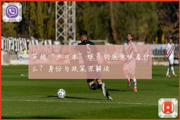 英超“户口本”球员到底意味着什么？身份与政策深解读