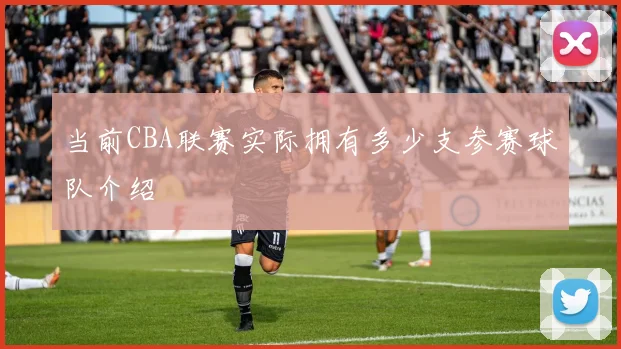 当前CBA联赛实际拥有多少支参赛球队介绍