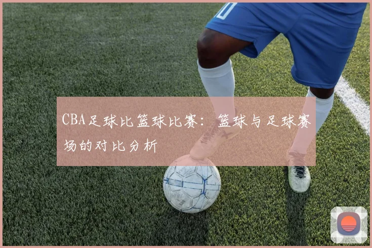 CBA足球比篮球比赛：篮球与足球赛场的对比分析
