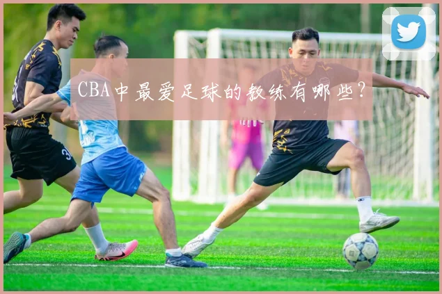 CBA中最爱足球的教练有哪些？