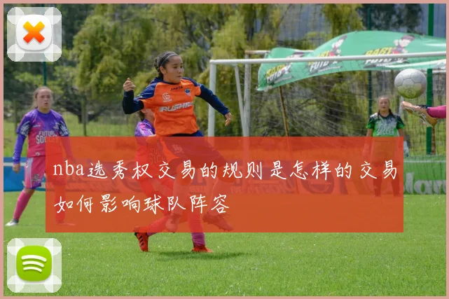 nba选秀权交易的规则是怎样的交易如何影响球队阵容