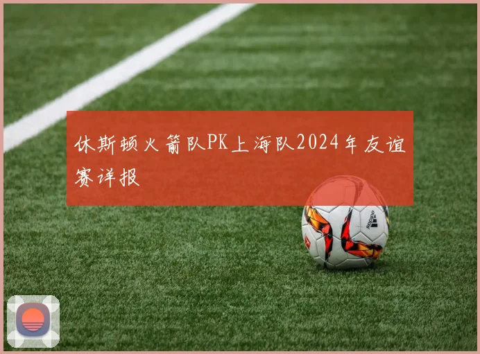 休斯顿火箭队PK上海队2024年友谊赛详报