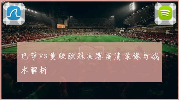 巴萨vs曼联欧冠决赛高清录像与战术解析